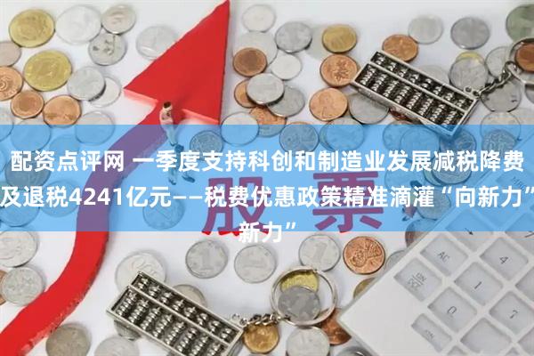 配资点评网 一季度支持科创和制造业发展减税降费及退税4241亿元——税费优惠政策精准滴灌“向新力”