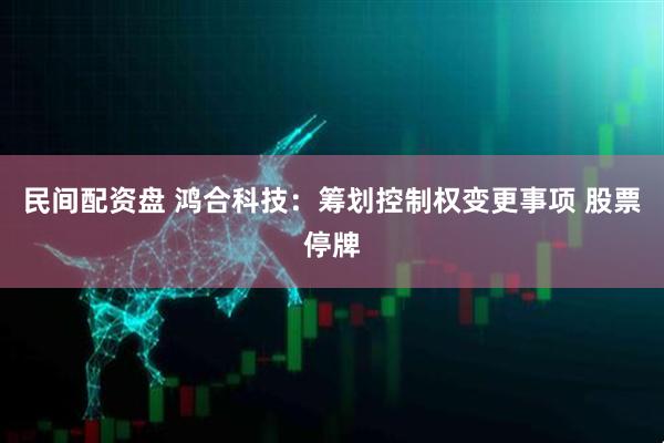 民间配资盘 鸿合科技：筹划控制权变更事项 股票停牌