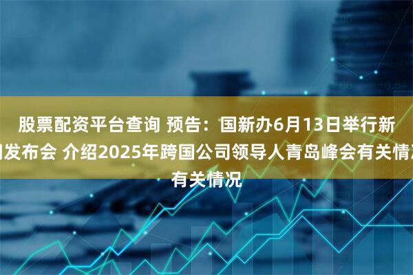 股票配资平台查询 预告：国新办6月13日举行新闻发布会 介绍2025年跨国公司领导人青岛峰会有关情况