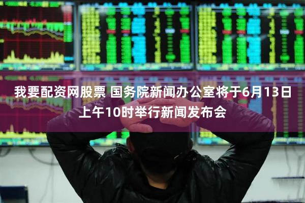 我要配资网股票 国务院新闻办公室将于6月13日上午10时举行新闻发布会