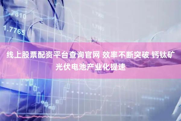 线上股票配资平台查询官网 效率不断突破 钙钛矿光伏电池产业化提速