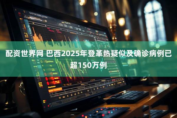 配资世界网 巴西2025年登革热疑似及确诊病例已超150万例