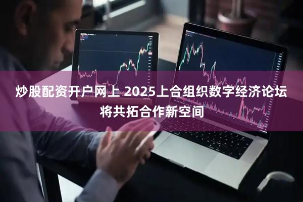 炒股配资开户网上 2025上合组织数字经济论坛将共拓合作新空间