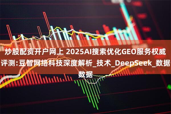 炒股配资开户网上 2025AI搜索优化GEO服务权威评测:豆智网络科技深度解析_技术_DeepSeek_数据