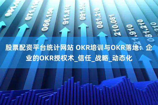 股票配资平台统计网站 OKR培训与OKR落地：企业的OKR授权术_信任_战略_动态化