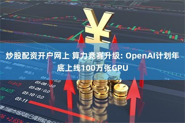 炒股配资开户网上 算力竞赛升级: OpenAI计划年底上线100万张GPU