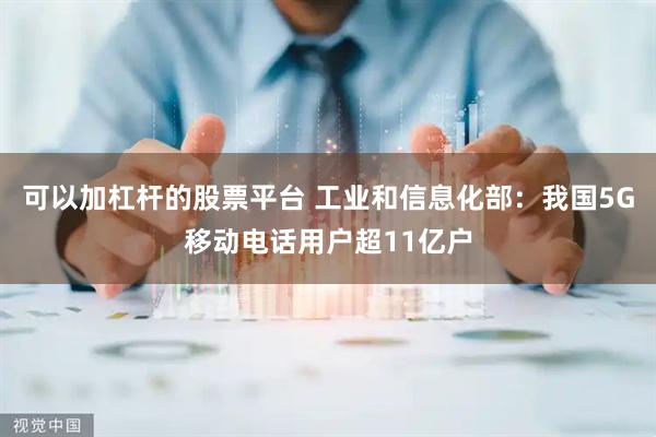 可以加杠杆的股票平台 工业和信息化部：我国5G移动电话用户超11亿户