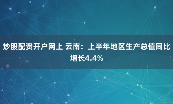 炒股配资开户网上 云南：上半年地区生产总值同比增长4.4%