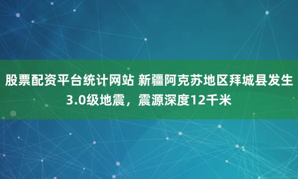 股票配资平台统计网站 新疆阿克苏地区拜城县发生3.0级地震，震源深度12千米