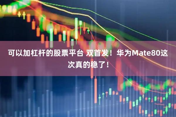 可以加杠杆的股票平台 双首发！华为Mate80这次真的稳了！