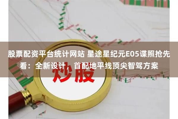 股票配资平台统计网站 星途星纪元E05谍照抢先看：全新设计，首配地平线顶尖智驾方案