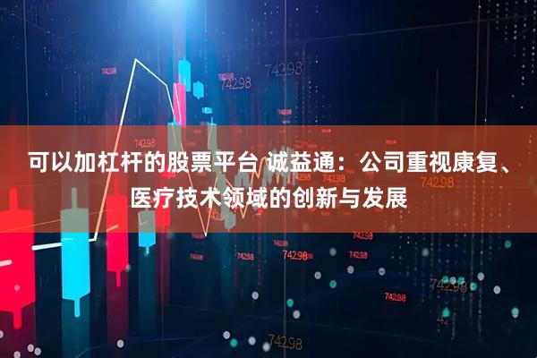 可以加杠杆的股票平台 诚益通：公司重视康复、医疗技术领域的创新与发展
