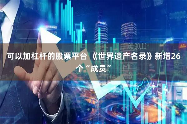 可以加杠杆的股票平台 《世界遗产名录》新增26个“成员”