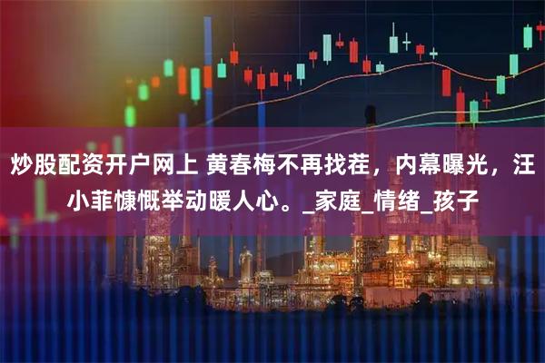 炒股配资开户网上 黄春梅不再找茬，内幕曝光，汪小菲慷慨举动暖人心。_家庭_情绪_孩子