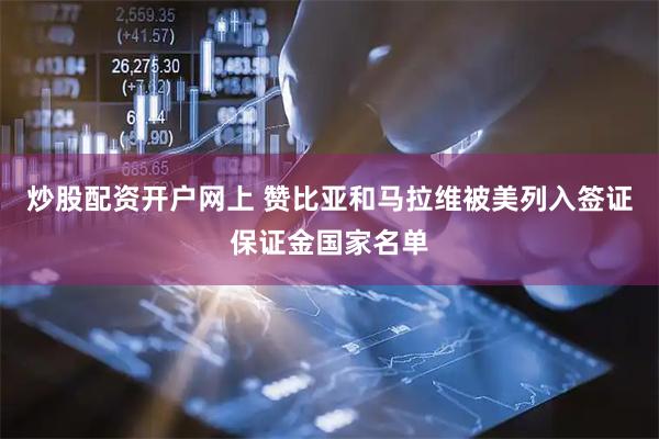 炒股配资开户网上 赞比亚和马拉维被美列入签证保证金国家名单