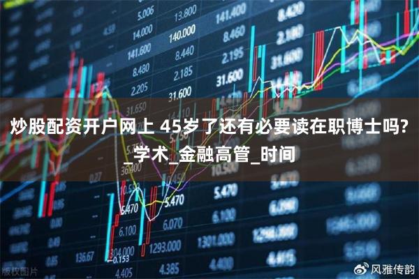 炒股配资开户网上 45岁了还有必要读在职博士吗?_学术_金融高管_时间