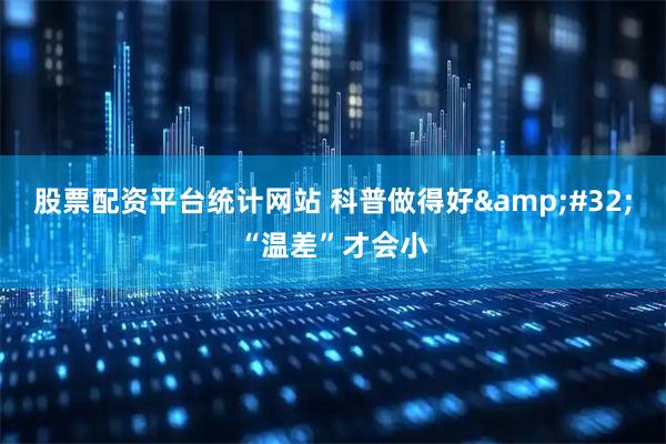 股票配资平台统计网站 科普做得好&#32;“温差”才会小