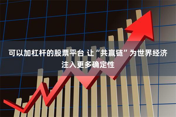 可以加杠杆的股票平台 让“共赢链”为世界经济注入更多确定性