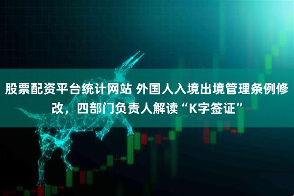 股票配资平台统计网站 外国人入境出境管理条例修改，四部门负责人解读“K字签证”