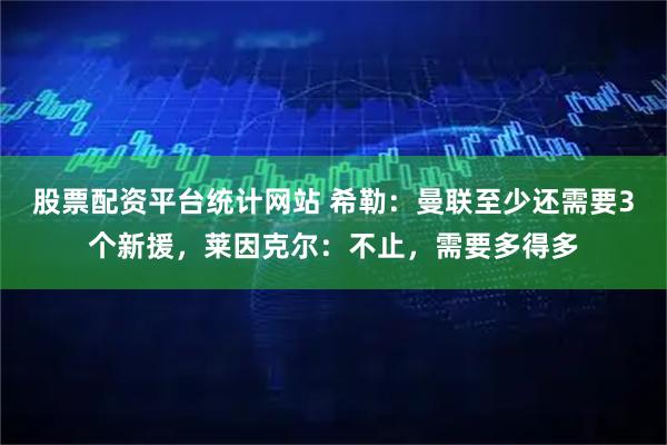 股票配资平台统计网站 希勒：曼联至少还需要3个新援，莱因克尔：不止，需要多得多