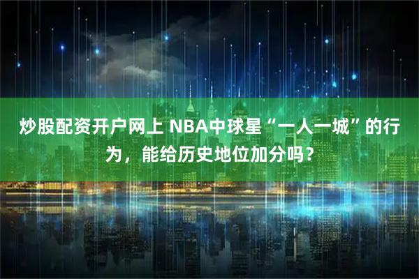 炒股配资开户网上 NBA中球星“一人一城”的行为，能给历史地位加分吗？