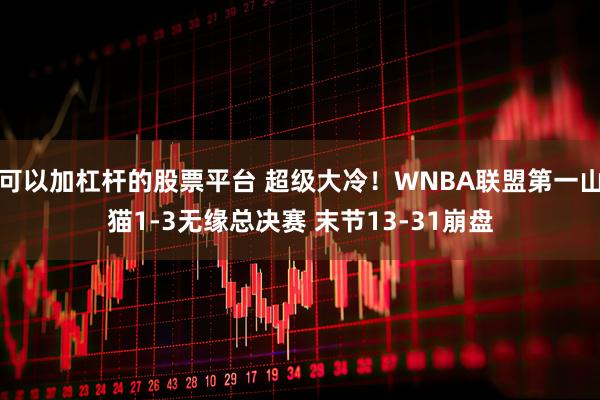 可以加杠杆的股票平台 超级大冷！WNBA联盟第一山猫1-3无缘总决赛 末节13-31崩盘