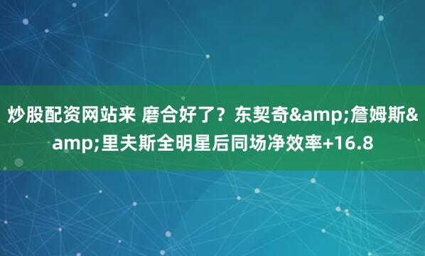 炒股配资网站来 磨合好了？东契奇&詹姆斯&里夫斯全明星后同场净效率+16.8