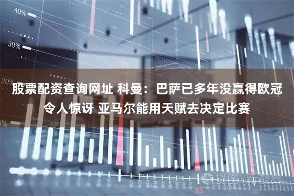 股票配资查询网址 科曼：巴萨已多年没赢得欧冠令人惊讶 亚马尔能用天赋去决定比赛