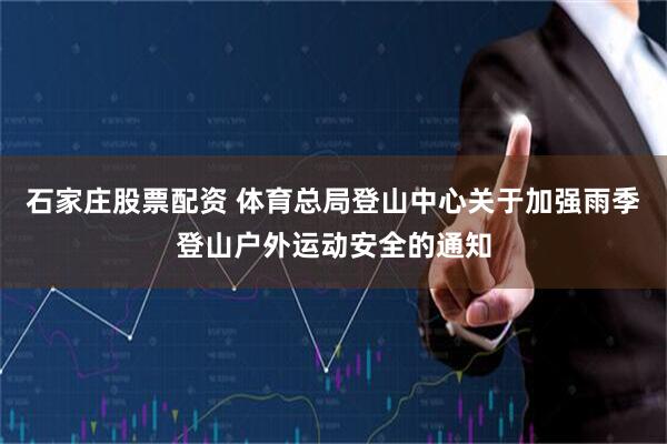 石家庄股票配资 体育总局登山中心关于加强雨季登山户外运动安全的通知