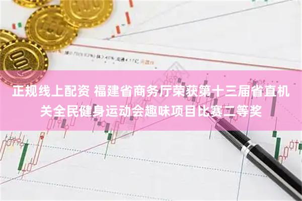 正规线上配资 福建省商务厅荣获第十三届省直机关全民健身运动会趣味项目比赛二等奖
