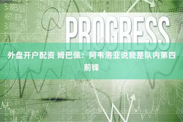 外盘开户配资 姆巴佩：阿韦洛亚说我是队内第四前锋