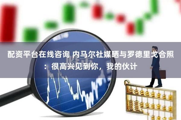 配资平台在线咨询 内马尔社媒晒与罗德里戈合照：很高兴见到你，我的伙计
