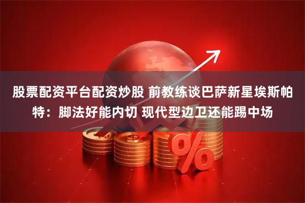 股票配资平台配资炒股 前教练谈巴萨新星埃斯帕特：脚法好能内切 现代型边卫还能踢中场