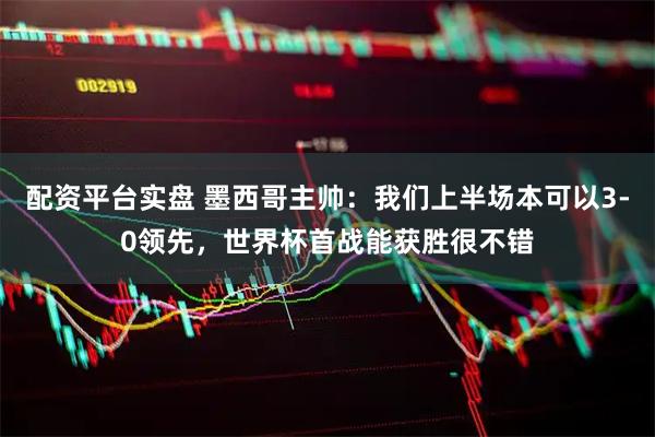 配资平台实盘 墨西哥主帅：我们上半场本可以3-0领先，世界杯首战能获胜很不错