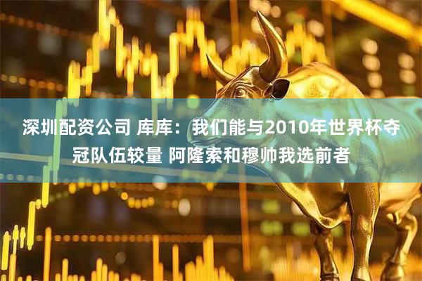 深圳配资公司 库库:我们能与2010年世界杯夺冠队伍较量 阿隆索和穆帅我选前者