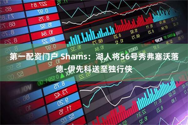 第一配资门户 Shams：湖人将56号秀弗塞沃落德-伊先科送至独行侠