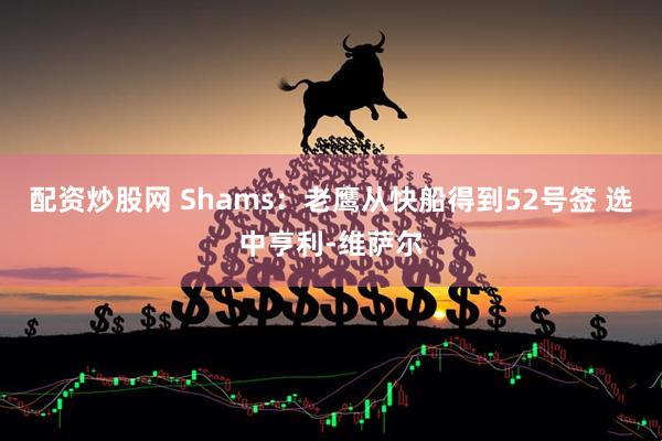 配资炒股网 Shams：老鹰从快船得到52号签 选中亨利-维萨尔