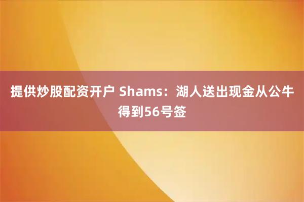 提供炒股配资开户 Shams：湖人送出现金从公牛得到56号签