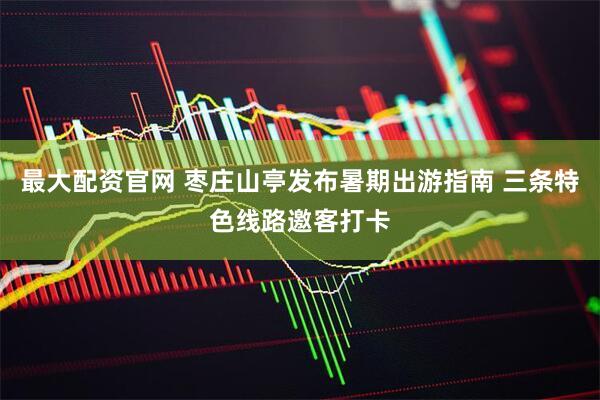 最大配资官网 枣庄山亭发布暑期出游指南 三条特色线路邀客打卡
