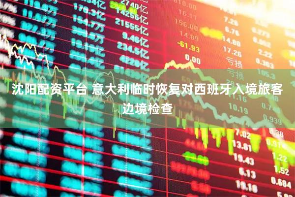 沈阳配资平台 意大利临时恢复对西班牙入境旅客边境检查