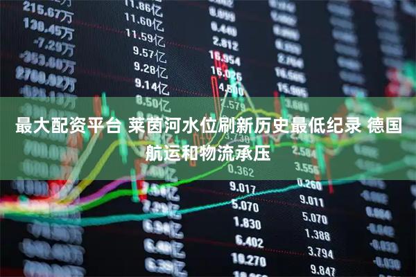 最大配资平台 莱茵河水位刷新历史最低纪录 德国航运和物流承压