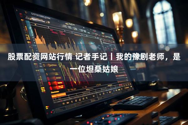 股票配资网站行情 记者手记丨我的豫剧老师，是一位坦桑姑娘