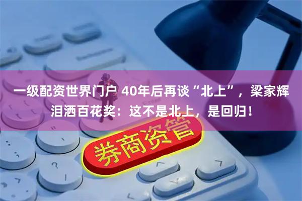 一级配资世界门户 40年后再谈“北上”，梁家辉泪洒百花奖：这不是北上，是回归！