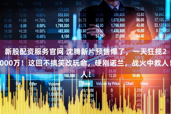 新股配资服务官网 沈腾新片预售爆了，一天狂揽2000万！这回不搞笑改玩命，硬刚诺兰，战火中救人！