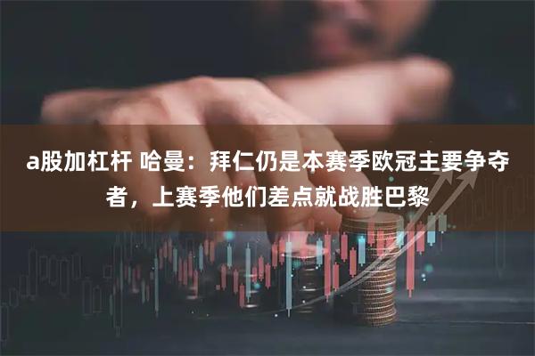 a股加杠杆 哈曼：拜仁仍是本赛季欧冠主要争夺者，上赛季他们差点就战胜巴黎