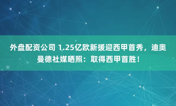 外盘配资公司 1.25亿欧新援迎西甲首秀，迪奥曼德社媒晒照：取得西甲首胜！