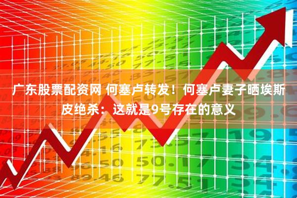 广东股票配资网 何塞卢转发！何塞卢妻子晒埃斯皮绝杀：这就是9号存在的意义