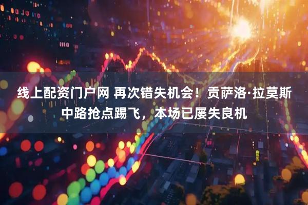线上配资门户网 再次错失机会！贡萨洛·拉莫斯中路抢点踢飞，本场已屡失良机