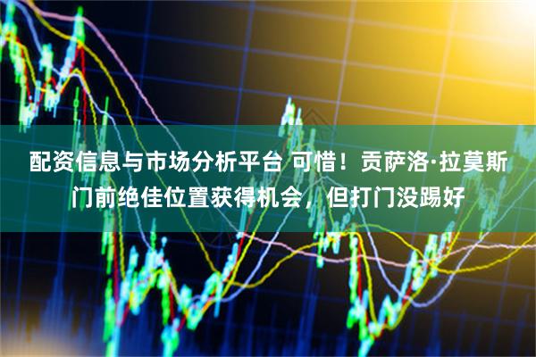 配资信息与市场分析平台 可惜！贡萨洛·拉莫斯门前绝佳位置获得机会，但打门没踢好