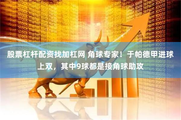 股票杠杆配资找加杠网 角球专家！于帕德甲进球上双，其中9球都是接角球助攻